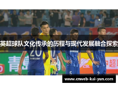 英超球队文化传承的历程与现代发展融合探索 英超球队文化传承的历程与现代发展融合探索