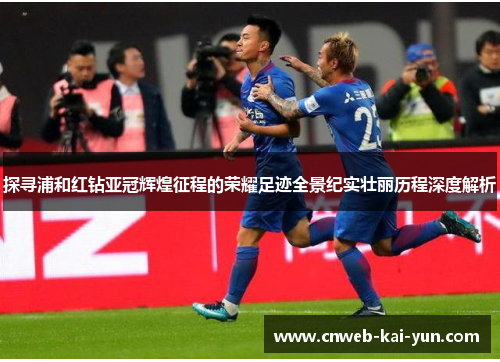 探寻浦和红钻亚冠辉煌征程的荣耀足迹全景纪实壮丽历程深度解析