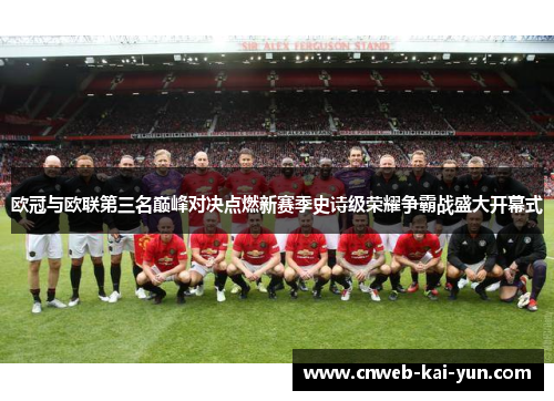 欧冠与欧联第三名巅峰对决点燃新赛季史诗级荣耀争霸战盛大开幕式 欧冠与欧联第三名巅峰对决点燃新赛季史诗级荣耀争霸战盛大开幕式