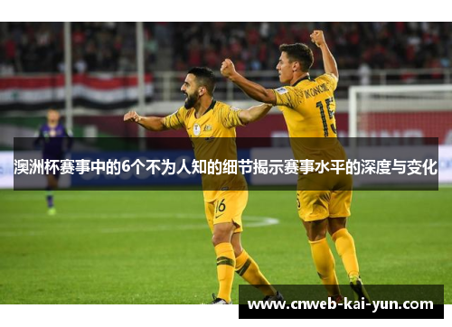 澳洲杯赛事中的6个不为人知的细节揭示赛事水平的深度与变化 澳洲杯赛事中的6个不为人知的细节揭示赛事水平的深度与变化