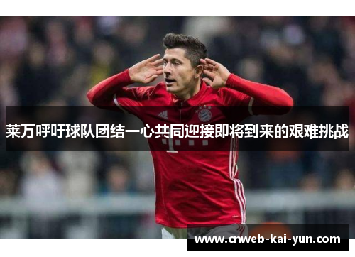 莱万呼吁球队团结一心共同迎接即将到来的艰难挑战