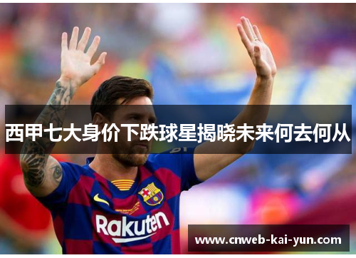 西甲七大身价下跌球星揭晓未来何去何从