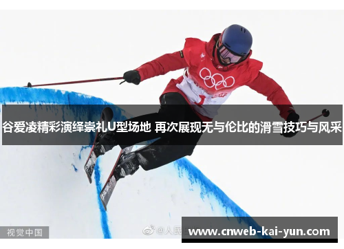 谷爱凌精彩演绎崇礼U型场地 再次展现无与伦比的滑雪技巧与风采