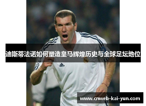 迪斯蒂法诺如何塑造皇马辉煌历史与全球足坛地位