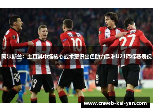 阿尔斯兰:土耳其中场核心战术意识出色助力欧洲U21锦标赛表现 阿尔斯兰:土耳其中场核心战术意识出色助力欧洲U21锦标赛表现