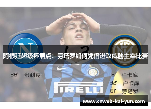 阿根廷超级杯焦点:劳塔罗如何凭借进攻威胁主宰比赛 阿根廷超级杯焦点:劳塔罗如何凭借进攻威胁主宰比赛