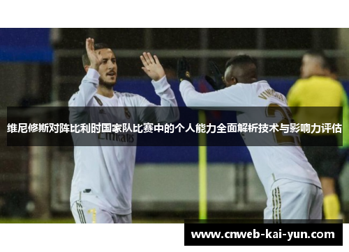维尼修斯对阵比利时国家队比赛中的个人能力全面解析技术与影响力评估 维尼修斯对阵比利时国家队比赛中的个人能力全面解析技术与影响力评估