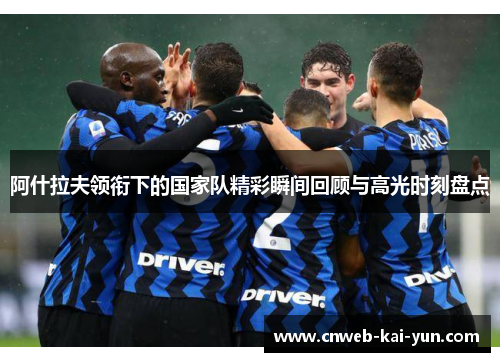 阿什拉夫领衔下的国家队精彩瞬间回顾与高光时刻盘点 阿什拉夫领衔下的国家队精彩瞬间回顾与高光时刻盘点