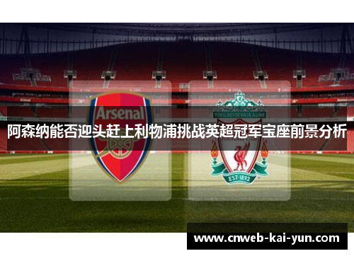 阿森纳能否迎头赶上利物浦挑战英超冠军宝座前景分析 阿森纳能否迎头赶上利物浦挑战英超冠军宝座前景分析