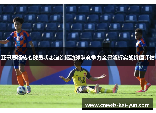 亚冠赛场核心球员状态追踪驱动球队竞争力全景解析实战价值评估