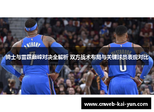 骑士与雷霆巅峰对决全解析 双方战术布局与关键球员表现对比 骑士与雷霆巅峰对决全解析 双方战术布局与关键球员表现对比