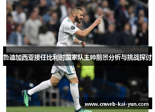 鲁迪加西亚接任比利时国家队主帅前景分析与挑战探讨 鲁迪加西亚接任比利时国家队主帅前景分析与挑战探讨