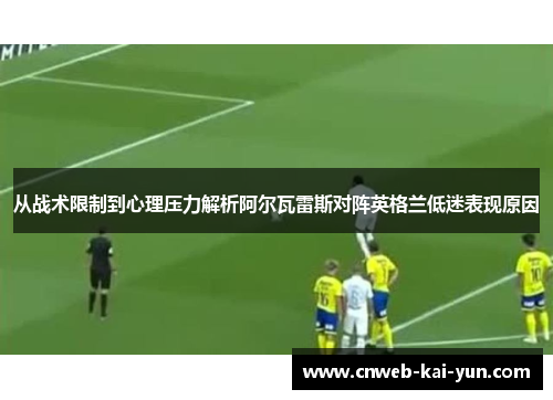 从战术限制到心理压力解析阿尔瓦雷斯对阵英格兰低迷表现原因 从战术限制到心理压力解析阿尔瓦雷斯对阵英格兰低迷表现原因