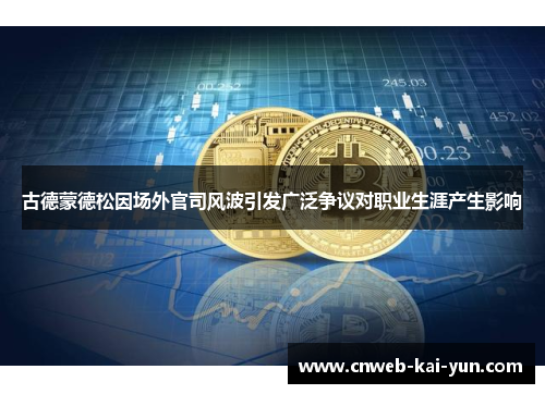 古德蒙德松因场外官司风波引发广泛争议对职业生涯产生影响 古德蒙德松因场外官司风波引发广泛争议对职业生涯产生影响